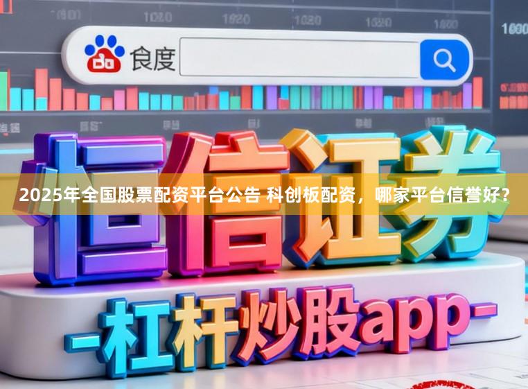 2025年全国股票配资平台公告 科创板配资，哪家平台信誉好？