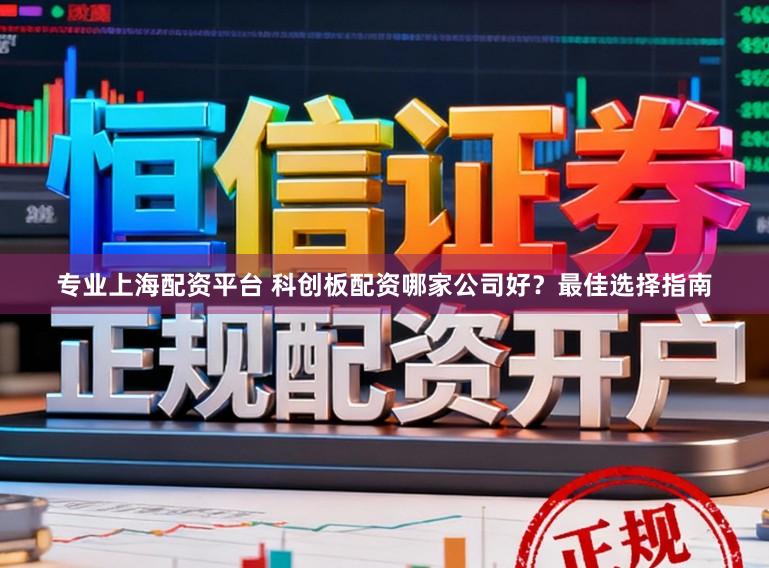专业上海配资平台 科创板配资哪家公司好？最佳选择指南