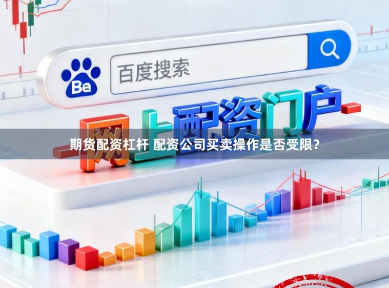 期货配资杠杆 配资公司买卖操作是否受限?