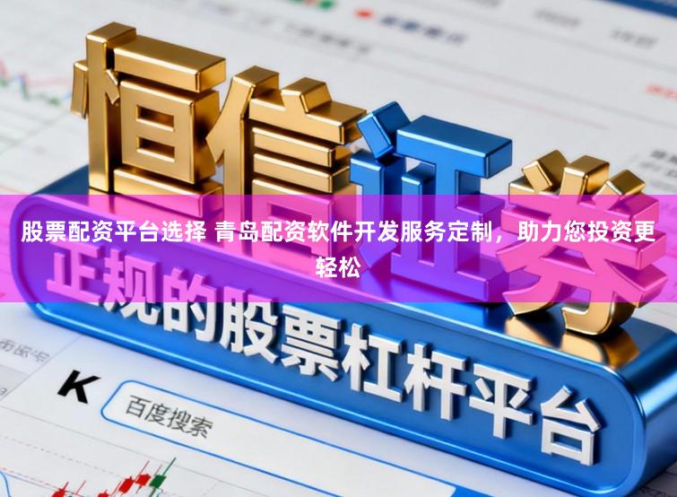 股票配资平台选择 青岛配资软件开发服务定制，助力您投资更轻松