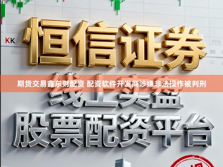 期货交易鑫东财配资 配资软件开发商涉嫌非法操作被判刑