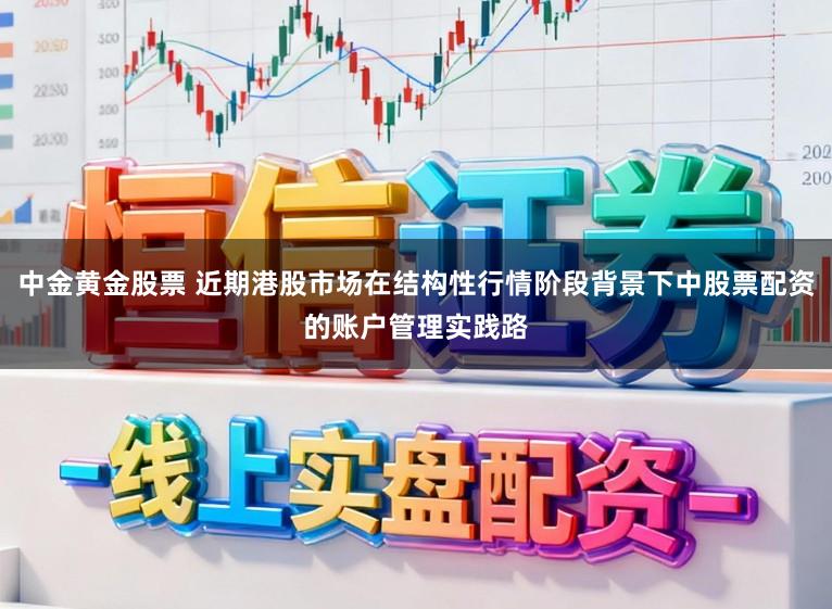 中金黄金股票 近期港股市场在结构性行情阶段背景下中股票配资的账户管理实践路