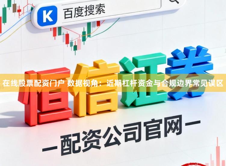 在线股票配资门户 数据视角：近期杠杆资金与合规边界常见误区