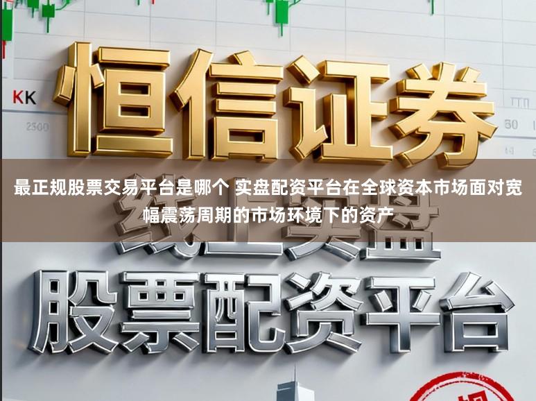 最正规股票交易平台是哪个 实盘配资平台在全球资本市场面对宽幅震荡周期的市场环境下的资产