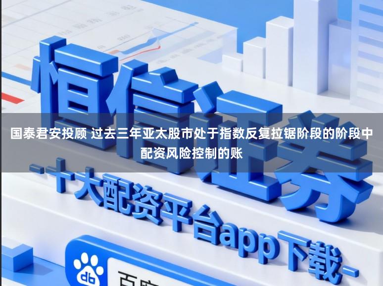 国泰君安投顾 过去三年亚太股市处于指数反复拉锯阶段的阶段中配资风险控制的账