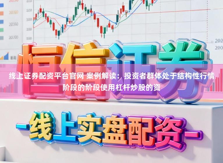 线上证券配资平台官网 案例解读：投资者群体处于结构性行情阶段的阶段使用杠杆炒股的资