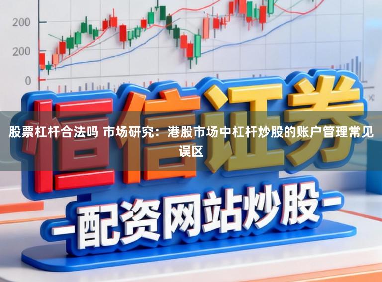 股票杠杆合法吗 市场研究：港股市场中杠杆炒股的账户管理常见误区