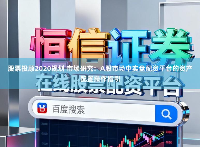 股票投顾2020规划 市场研究：A股市场中实盘配资平台的资产配置操作指引