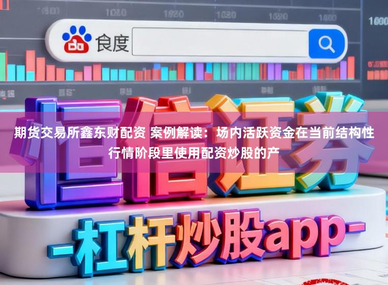 期货交易所鑫东财配资 案例解读：场内活跃资金在当前结构性行情阶段里使用配资炒股的产