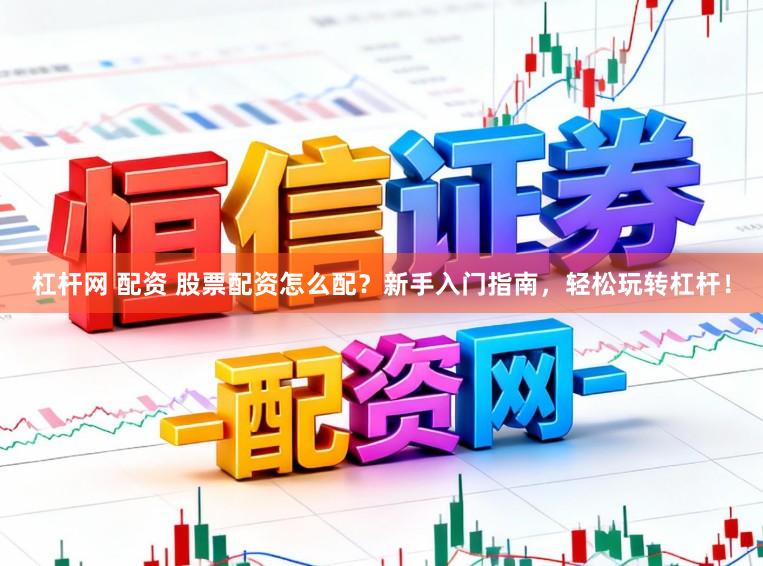 杠杆网 配资 股票配资怎么配？新手入门指南，轻松玩转杠杆！