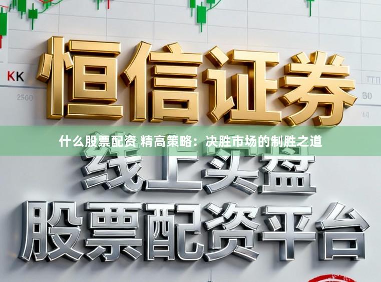 什么股票配资 精高策略：决胜市场的制胜之道