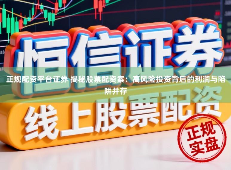 正规配资平台证券 揭秘股票配资案：高风险投资背后的利润与陷阱并存