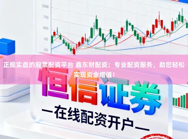 正规实盘的股票配资平台 鑫东财配资：专业配资服务，助您轻松实现资金增值！