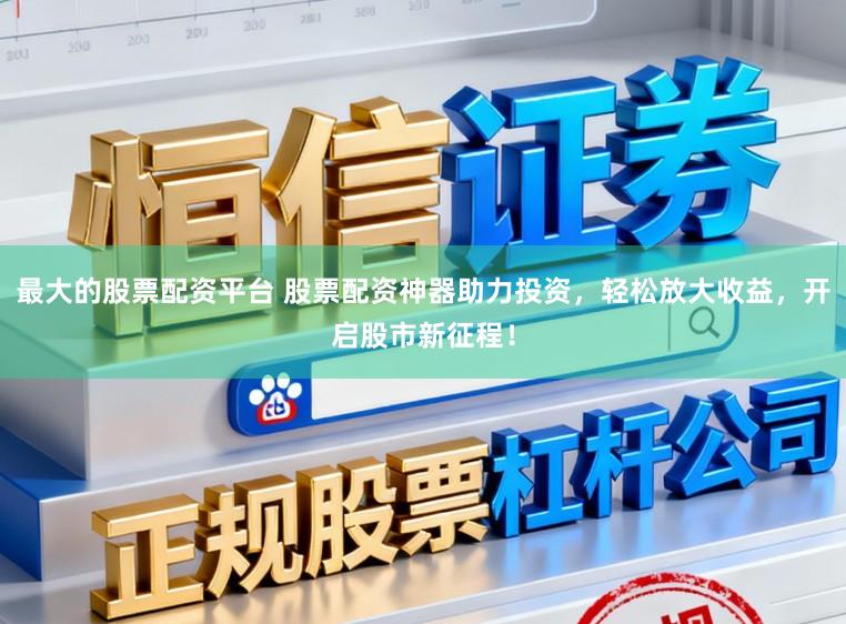 最大的股票配资平台 股票配资神器助力投资，轻松放大收益，开启股市新征程！