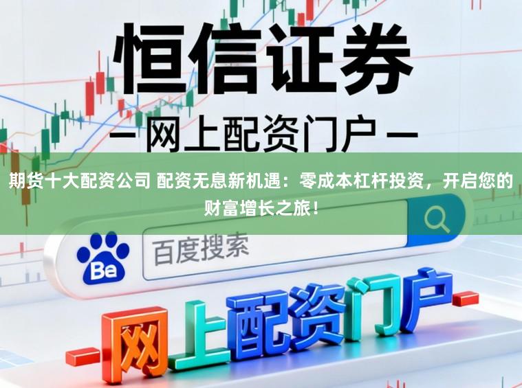 期货十大配资公司 配资无息新机遇：零成本杠杆投资，开启您的财富增长之旅！