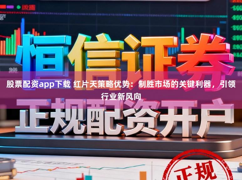 股票配资app下载 红片天策略优势：制胜市场的关键利器，引领行业新风向