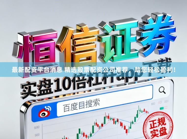 最新配资平台消息 精选股票配资公司推荐，助您轻松盈利！