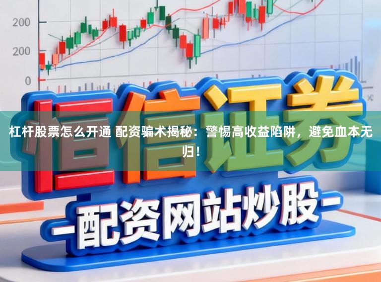 杠杆股票怎么开通 配资骗术揭秘：警惕高收益陷阱，避免血本无归！