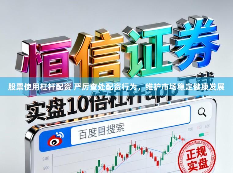 股票使用杠杆配资 严厉查处配资行为，维护市场稳定健康发展