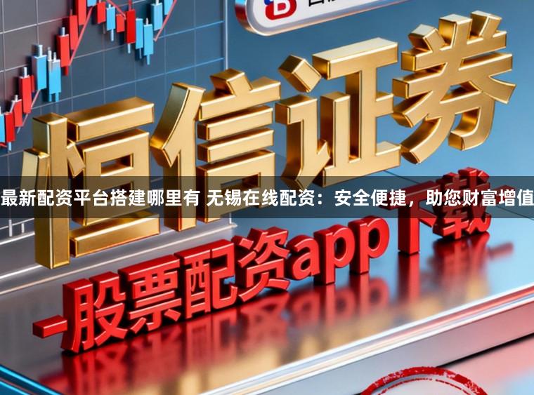 最新配资平台搭建哪里有 无锡在线配资：安全便捷，助您财富增值