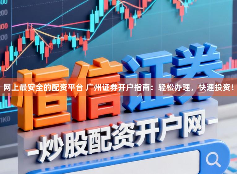 网上最安全的配资平台 广州证券开户指南：轻松办理，快速投资！