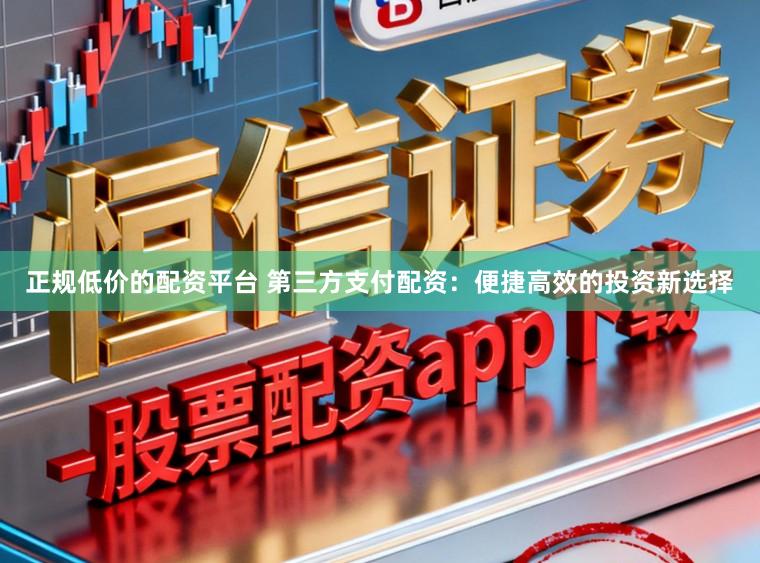 正规低价的配资平台 第三方支付配资：便捷高效的投资新选择