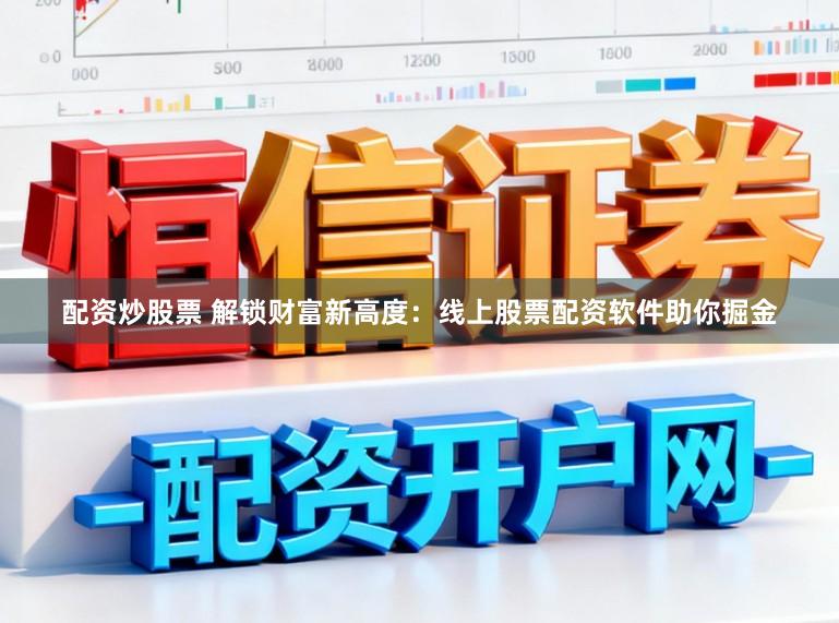 配资炒股票 解锁财富新高度：线上股票配资软件助你掘金