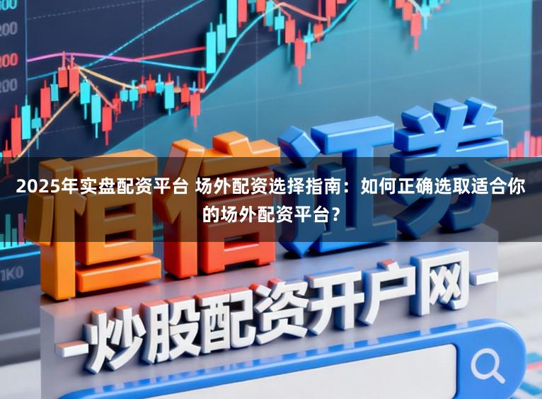 2025年实盘配资平台 场外配资选择指南：如何正确选取适合你的场外配资平台？