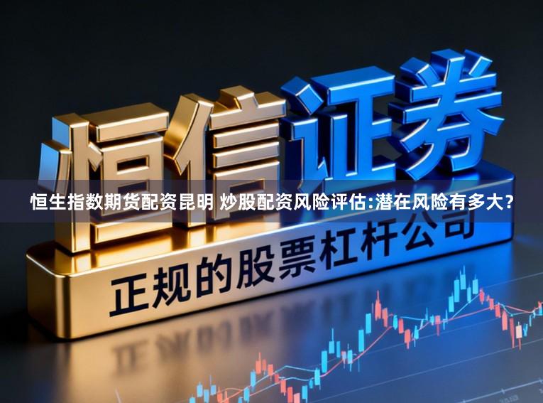 恒生指数期货配资昆明 炒股配资风险评估:潜在风险有多大？
