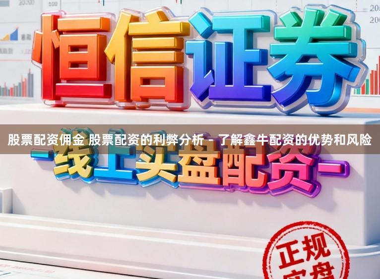 股票配资佣金 股票配资的利弊分析 - 了解鑫牛配资的优势和风险