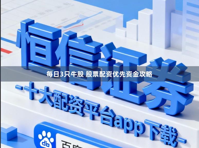 每日3只牛股 股票配资优先资金攻略
