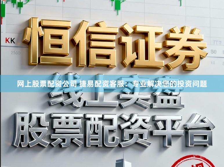 网上股票配资公司 捷易配资客服：专业解决您的投资问题