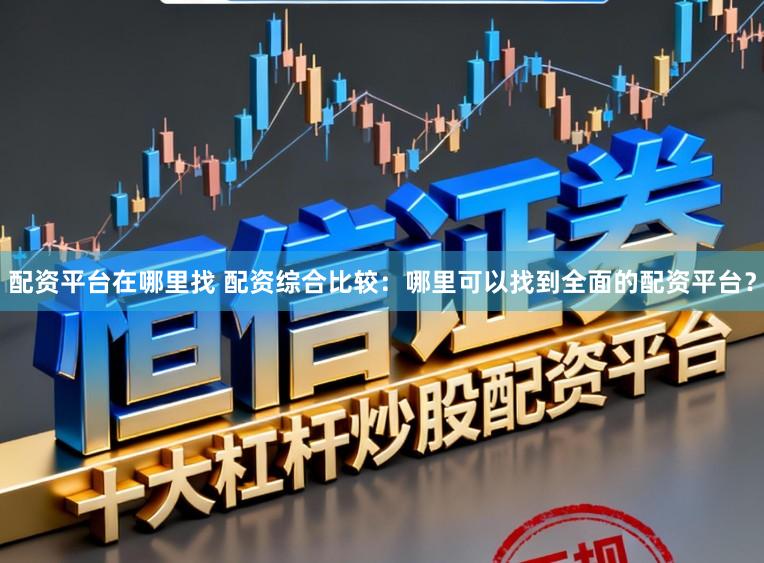 配资平台在哪里找 配资综合比较：哪里可以找到全面的配资平台？