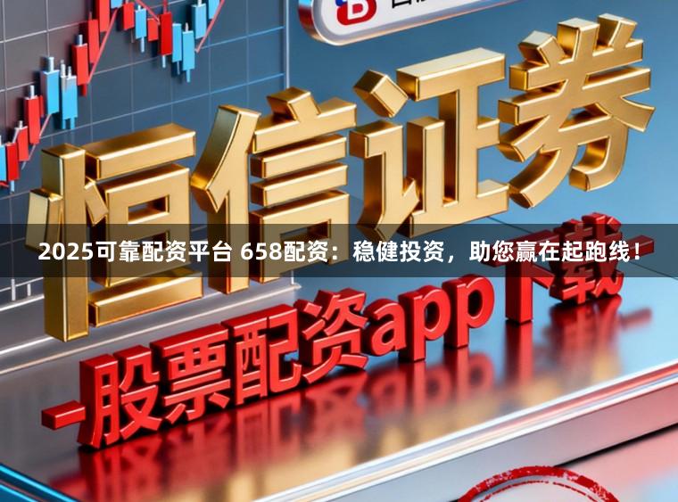 2025可靠配资平台 658配资:稳健投资,助您赢在起跑线!