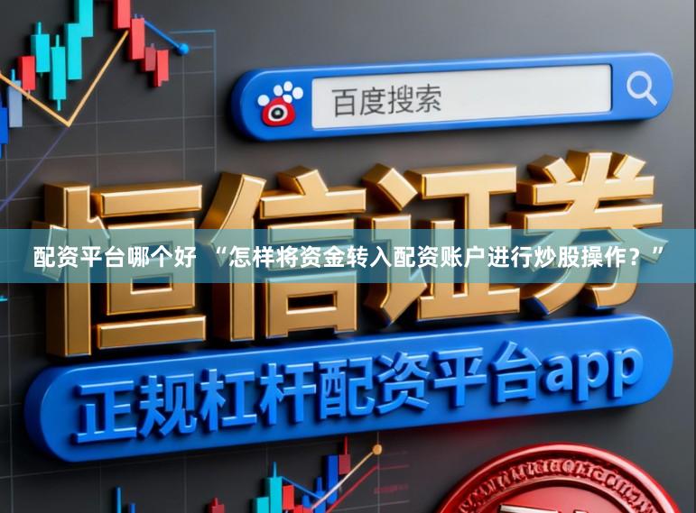 配资平台哪个好  “怎样将资金转入配资账户进行炒股操作？”