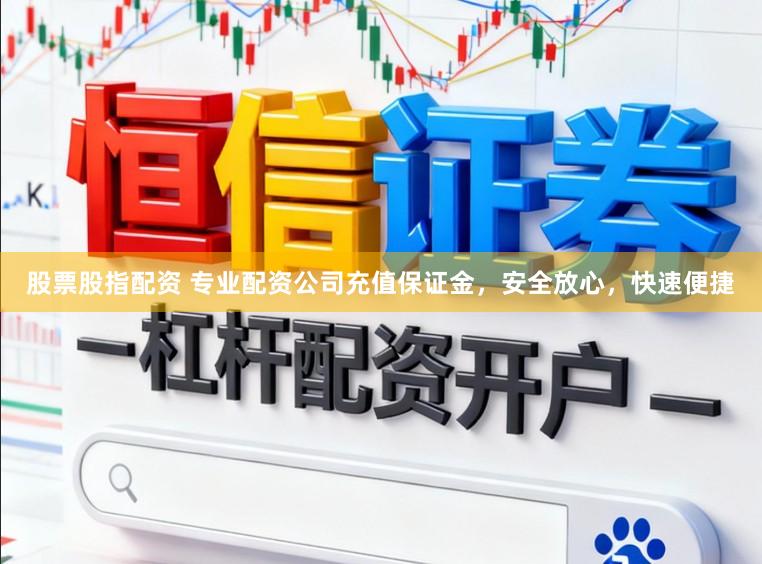 股票股指配资 专业配资公司充值保证金,安全放心,快速便捷