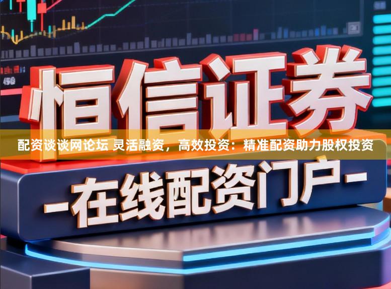 配资谈谈网论坛 灵活融资，高效投资：精准配资助力股权投资