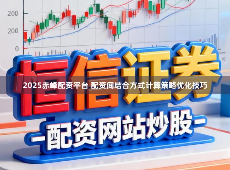 2025赤峰配资平台 配资间结合方式计算策略优化技巧