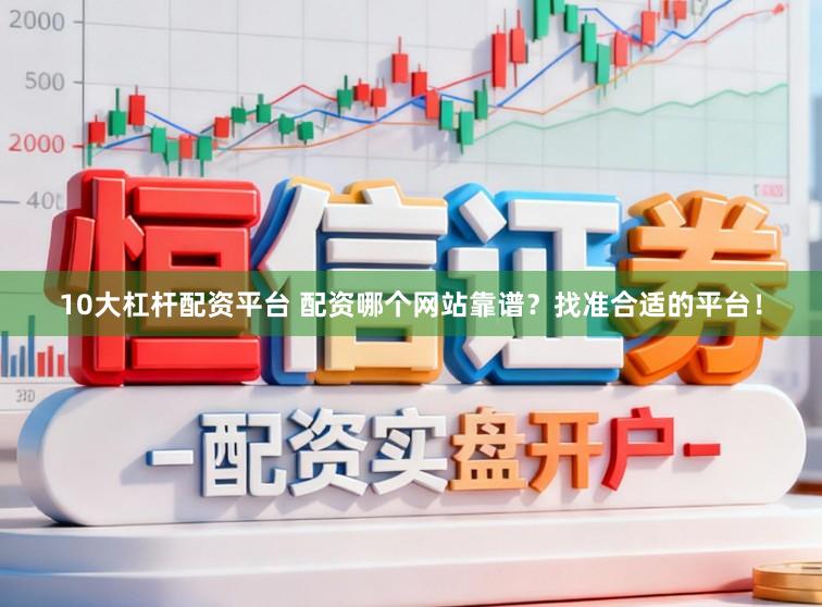 10大杠杆配资平台 配资哪个网站靠谱？找准合适的平台！
