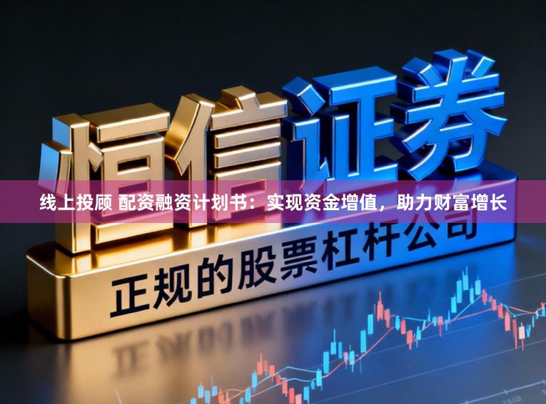 线上投顾 配资融资计划书：实现资金增值，助力财富增长