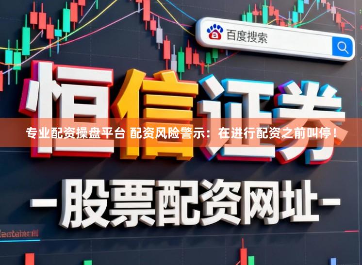 专业配资操盘平台 配资风险警示：在进行配资之前叫停！