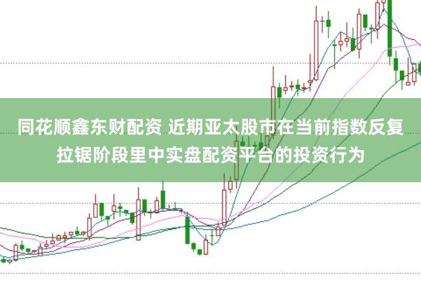 同花顺鑫东财配资 近期亚太股市在当前指数反复拉锯阶段里中实盘配资平台的投资行为