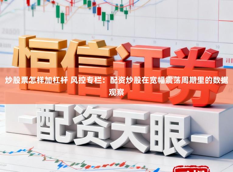 炒股票怎样加杠杆 风控专栏：配资炒股在宽幅震荡周期里的数据观察