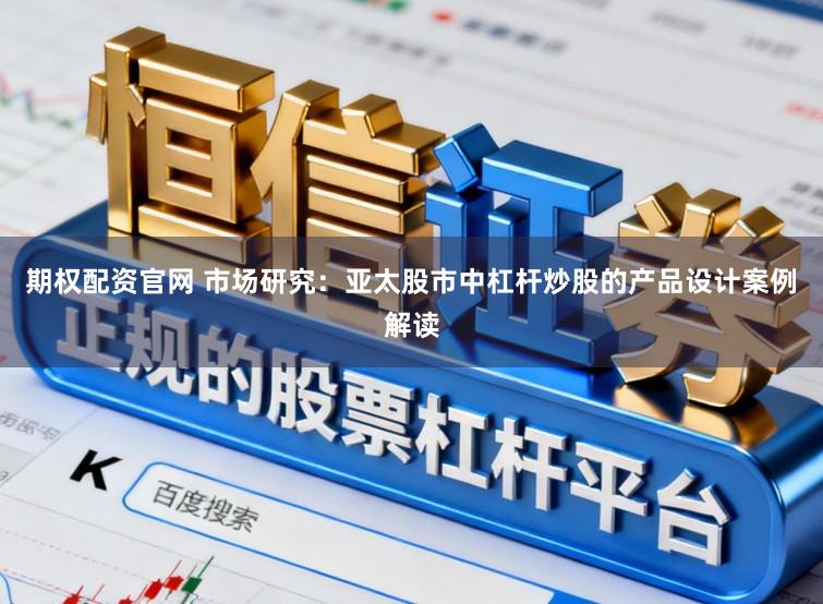 期权配资官网 市场研究:亚太股市中杠杆炒股的产品设计案例解读