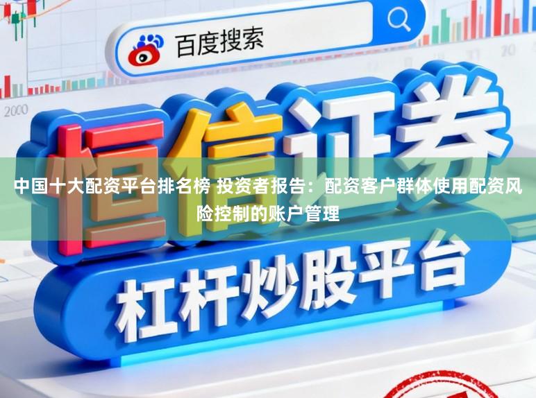 中国十大配资平台排名榜 投资者报告：配资客户群体使用配资风险控制的账户管理