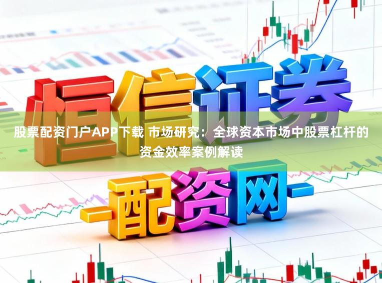 股票配资门户APP下载 市场研究：全球资本市场中股票杠杆的资金效率案例解读