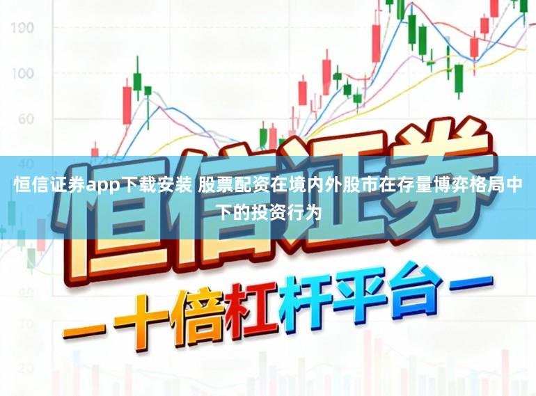 恒信证券app下载安装 股票配资在境内外股市在存量博弈格局中下的投资行为