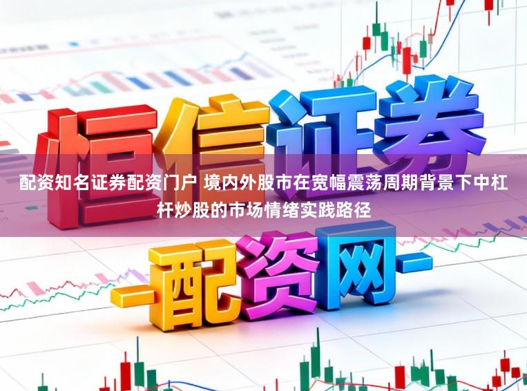 配资知名证券配资门户 境内外股市在宽幅震荡周期背景下中杠杆炒股的市场情绪实践路径