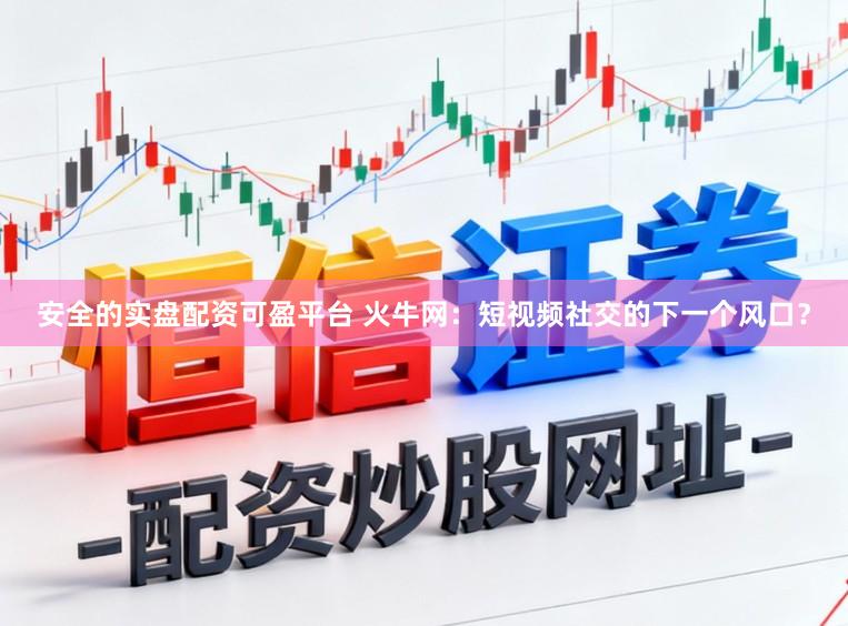 安全的实盘配资可盈平台 火牛网：短视频社交的下一个风口？
