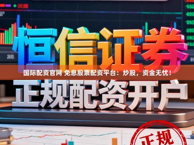 国际配资官网 免息股票配资平台：炒股，资金无忧！